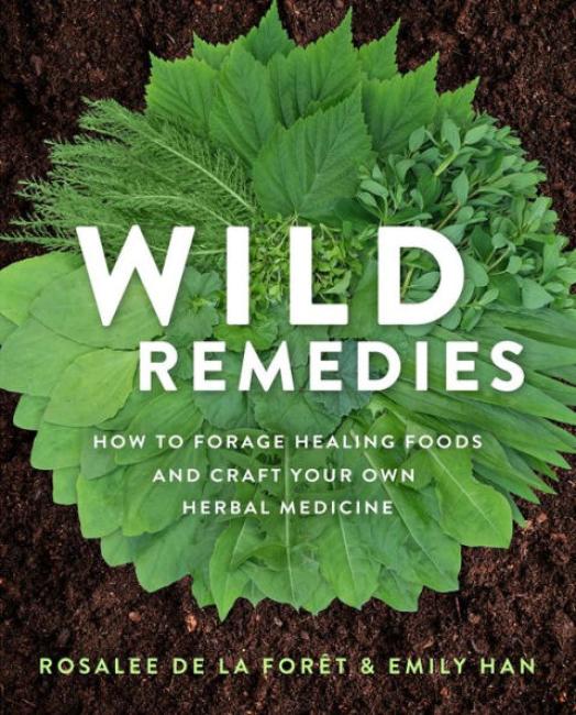 Wild Remedies: How to Forage Healing Foods and Craft Your Own Herbal Medicine by Rosalee de la Foret, Emily Han